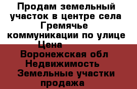 Продам земельный участок в центре села Гремячье, коммуникации по улице. › Цена ­ 300 000 - Воронежская обл. Недвижимость » Земельные участки продажа   